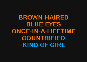 BROWN-HAIRED
BLUE-EYES
ONCE-lN-A-LIFETIME
COUNTRIFIED
KIND OF GIRL

g