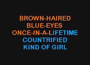 BROWN-HAIRED
BLUE-EYES
ONCE-lN-A-LIFETIME
COUNTRIFIED
KIND OF GIRL

g