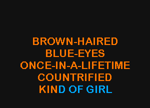 BROWN-HAIRED
BLUE-EYES
ONCE-lN-A-LIFETIME
COUNTRIFIED

KIND OFGIRL l