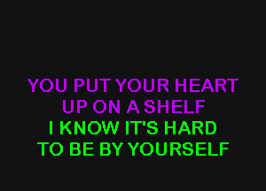 I KNOW IT'S HARD
TO BE BY YOURSELF