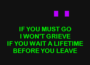 IF YOU MUST GO
IWON'TGRIEVE
IF YOU WAIT A LIFETIME
BEFOREYOU LEAVE