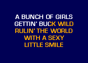 A BUNCH OF GIRLS

GE'ITIN' BUCK WILD

RULIN' THE WORLD
WITH A SEXY
LI'ITLE SMILE

g