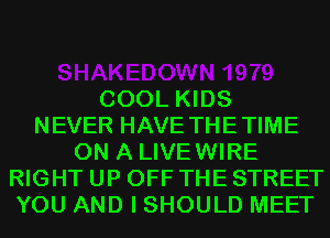 COOL KIDS
NEVER HAVE THETIME
ON A LIVEWIRE
RIGHT UP OFF THE STREET
YOU AND I SHOULD MEET