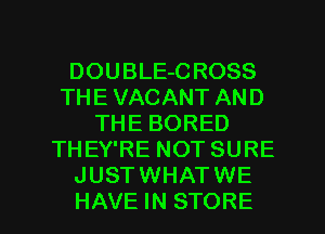 DOUBLE-C ROSS
THE VACANT AND
THE BORED
THEY'RE NOT SURE
JUSTWHATWE
HAVE IN STORE