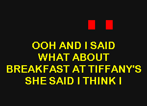 OOH AND I SAID

WHAT ABOUT
BREAKFAST AT TIFFANY'S
SHE SAID I THINK I