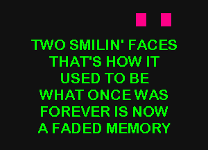 TWO SMILIN' FACES
THAT'S HOW IT
USED TO BE
WHAT ONCEWAS
FOREVER IS NOW
A FADED MEMORY