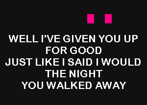 WELL I'VE GIVEN YOU UP
FOR GOOD
JUST LIKE I SAID IWOULD
THE NIGHT
YOU WALKED AWAY