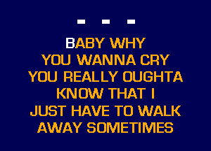 BABY WHY
YOU WANNA CRY
YOU REALLY OUGHTA
KNOW THAT I
JUST HAVE TO WALK
AWAY SOMETIMES