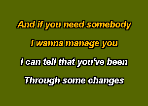 And if you need somebody

Iwanna manage you

I can tel! that you 've been

Through some changes