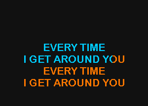 EVERY TIME

IGET AROUND YOU
EVERY TIME
IGET AROUND YOU