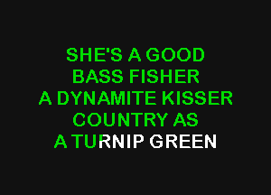 SHE'S A GOOD
BASS FISHER

A DYNAMITE KISSER
COUNTRY AS
ATURNIP GREEN