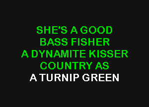 SHE'S A GOOD
BASS FISHER

A DYNAMITE KISSER
COUNTRY AS
ATURNIP GREEN