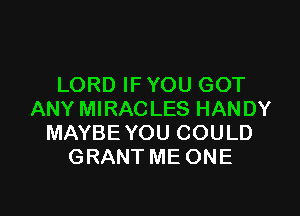 LORD IF YOU GOT

ANY MIRACLES HAN DY
MAYBE YOU COULD
GRANT ME ONE