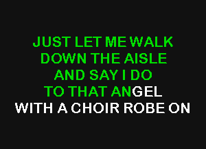 JUST LET MEWALK
DOWN THEAISLE
AND SAYI DO
TO THAT ANGEL
WITH A CHOIR ROBE ON