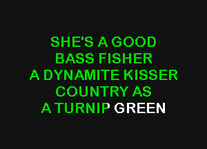 SHE'S A GOOD
BASS FISHER

A DYNAMITE KISSER
COUNTRY AS
ATURNIP GREEN