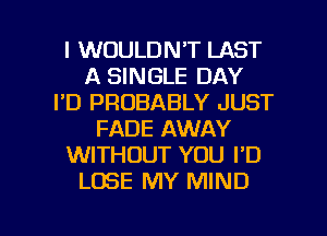 l WOULDN'T LAST
A SINGLE DAY
I'D PROBABLY JUST
FADE AWAY
WITHOUT YOU I'D
LOSE MY MIND

g