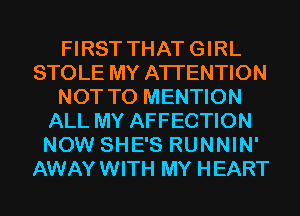 FIRST THATGIRL
STOLE MY ATTENTION
NOT TO MENTION
ALL MY AFFECTION
NOW SHE'S RUNNIN'
AWAYWITH MY HEART