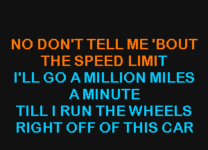 N0 DON'T TELL ME'BOUT
THESPEED LIMIT
I'LL GO A MILLION MILES
AMINUTE
TILLI RUN THEWHEELS
RIGHT OFF OF THIS CAR