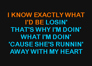 I KNOW EXACTLYWHAT
I'D BE LOSIN'
THAT'S WHY I'M DOIN'
WHAT I'M DOIN'
'CAUSE SHE'S RUNNIN'
AWAYWITH MY HEART