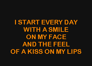 I START EVERY DAY
WITH A SMILE

ON MY FACE
AND THE FEEL
OF A KISS ON MY LIPS