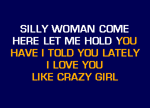 SILLY WOMAN COME
HERE LET ME HOLD YOU
HAVE I TOLD YOU LATELY

I LOVE YOU
LIKE CRAZY GIRL