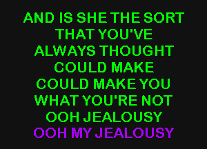 AND IS SHE THE SORT
THAT YOU'VE
ALWAYS THOUGHT
COULD MAKE
COULD MAKEYOU
WHAT YOU'RE NOT

OOH JEALOUSY l