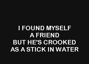 I FOUND MYSELF

A FRIEND
BUT HE'S CROOKED
AS A STICK IN WATER