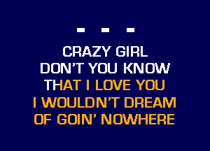 CRAZY GIRL
DON'T YOU KNOW
THAT I LOVE YOU

I WOULDN'T DREAM

OF GOIN' NOWHERE l