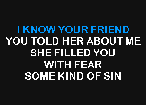 YOU TOLD HER ABOUT ME
SHE FILLED YOU
WITH FEAR
SOME KIND OF SIN