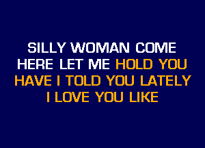 SILLY WOMAN COME
HERE LET ME HOLD YOU
HAVE I TOLD YOU LATELY

I LOVE YOU LIKE