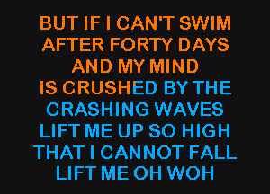 BUT IF I CAN'T SWIM
AFTER FORTY DAYS
AND MY MIND
IS CRUSHED BY THE
CRASHING WAVES
LIFT ME UP 80 HIGH

THAT I CANNOT FALL
LIFT ME OH WOH