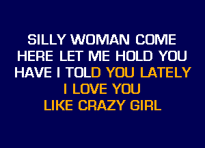 SILLY WOMAN COME
HERE LET ME HOLD YOU
HAVE I TOLD YOU LATELY

I LOVE YOU
LIKE CRAZY GIRL