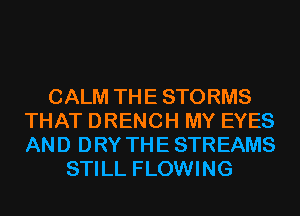 CALM THE STORMS
THAT DRENCH MY EYES
AND DRY THE STREAMS

STILL FLOWING