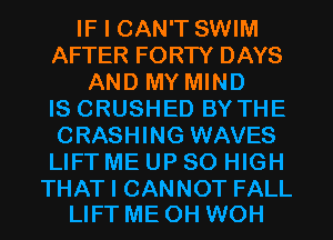 IF I CAN'T SWIM
AFTER FORTY DAYS
AND MY MIND
IS CRUSHED BY THE
CRASHING WAVES
LIFT ME UP 80 HIGH

THAT I CANNOT FALL
LIFT ME OH WOH