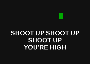 SHOOT UP SHOOT UP
SHOOT UP
YOU'RE HIGH