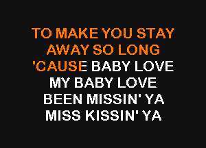TO MAKE YOU STAY
AWAY SO LONG
'CAUSE BABY LOVE
MY BABY LOVE
BEEN MISSIN' YA
MISS KISSIN' YA