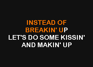 INSTEAD OF
BREAKIN' UP

LET'S DO SOME KISSIN'
AND MAKIN' UP