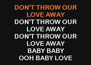 DON'T THROW OUR
LOVE AWAY
DON'T THROW OUR
LOVE AWAY
DON'T THROW OUR
LOVE AWAY

BABY BABY
OOH BABY LOVE l