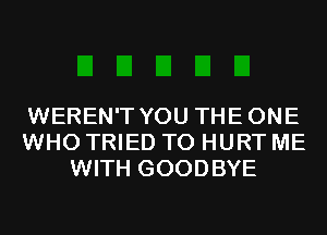 WEREN'T YOU THEONE
WHO TRIED TO HURT ME
WITH GOODBYE