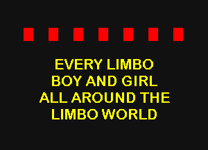 EVERY LIMBO

BOY AND GIRL
ALL AROUND THE
LIMBO WORLD