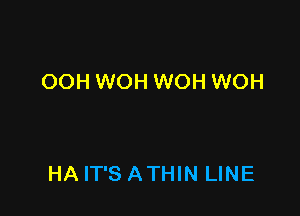 OOH WOH WOH WOH

HA IT'S ATHIN LINE