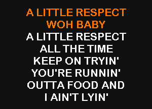 A LITTLE RESPECT
WOH BABY
A LITTLE RESPECT
ALL THETIME
KEEP ON TRYIN'
YOU'RE RUNNIN'

OUTI'A FOOD AND
I AIN'T LYIN' l