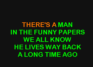 THERE'S A MAN
IN THE FUNNY PAPERS
WE ALL KNOW
HE LIVES WAY BACK

A LONG TIME AGO l