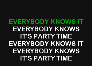 EVERYBODY KNOWS
IT'S PARTY TIME
EVERYBODY KNOWS IT
EVERYBODY KNOWS
IT'S PARTY TIME