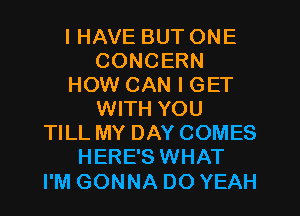 I HAVE BUT ONE
CONCERN
HOW CAN I GET
WITH YOU
TILL MY DAY COMES
HERE'S WHAT

I'M GONNA DO YEAH