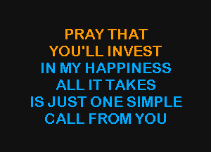 PRAY THAT
YOU'LL INVEST
IN MY HAPPINESS
ALL IT TAKES
IS JUST ONE SIMPLE

CALL FROM YOU I