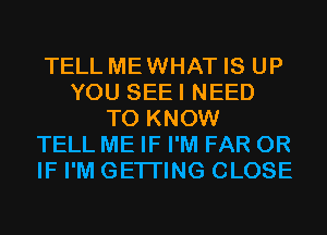 TELL MEWHAT IS UP
YOU SEEI NEED
TO KNOW
TELL ME IF I'M FAR OR
IF I'M GETI'ING CLOSE