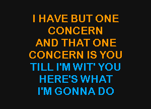 I HAVE BUT ONE
CONCERN
AND THAT ONE

CONCERN IS YOU
TILL I'M WIT' YOU
HERE'S WHAT
I'M GONNA DO