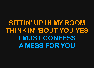 SITI'IN' UP IN MY ROOM
THINKIN' 'BOUT YOU YES
I MUST CONFESS
A MESS FOR YOU