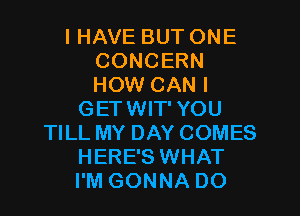 I HAVE BUT ONE
CONCERN
HOW CAN I

GETWIT' YOU
TILL MY DAY COMES
HERE'S WHAT
I'M GONNA DO